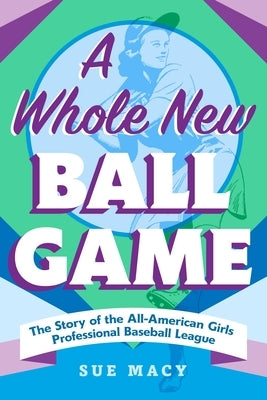 A Whole New Ball Game: The Story of the All-American Girls Professional Baseball League by Macy, Sue