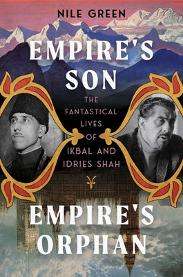 Empire's Son, Empire's Orphan: The Fantastical Lives of Ikbal and Idries Shah by Green, Nile