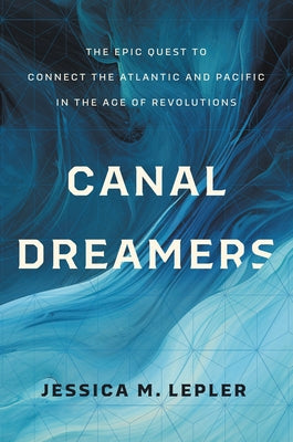 Canal Dreamers: The Epic Quest to Connect the Atlantic and Pacific in the Age of Revolutions by Lepler, Jessica M.