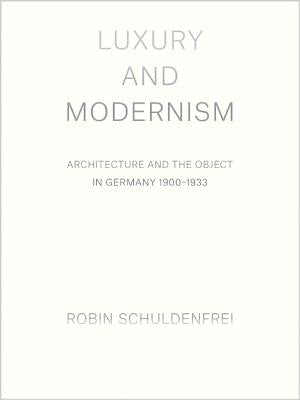 Luxury and Modernism: Architecture and the Object in Germany 1900-1933 by Schuldenfrei, Robin
