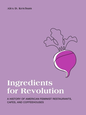 Ingredients for Revolution: A History of American Feminist Restaurants, Cafes, and Coffeehouses by Ketchum, Alex D.