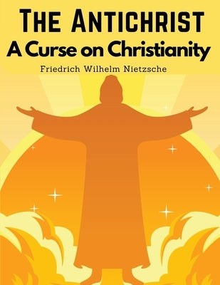 The Antichrist: A Curse on Christianity by Friedrich W Nietzsche