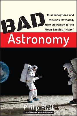 Bad Astronomy: Misconceptions and Misuses Revealed, from Astrology to the Moon Landing Hoax by Plait, Philip C.