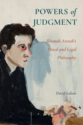 Powers of Judgment: Hannah Arendt's Moral and Legal Philosophy by Luban, David
