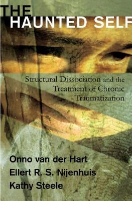 The Haunted Self: Structural Dissociation and the Treatment of Chronic Traumatization by Hart, Onno Van Der