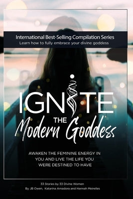 Ignite The Modern Goddess: Awaken the Feminine Energy In You and Live the Life You Were Destined to Have by Owen, Jb