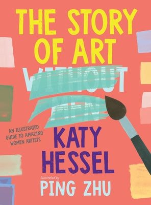 The Story of Art Without Men: An Illustrated Guide to Amazing Women Artists by Hessel, Katy