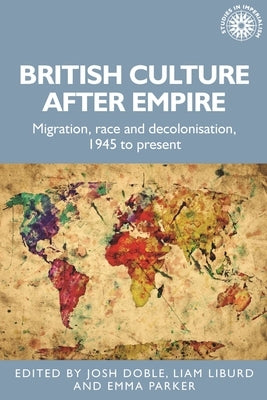 British Culture After Empire: Race, Decolonisation and Migration Since 1945 by Doble, Josh