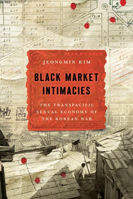 Black Market Intimacies: The Transpacific Sexual Economy of the Korean War by Kim, Jeongmin