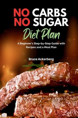 No Carbs No Sugar Diet Plan: A Beginner's Step-by-Step Guide with Recipes and a Meal Plan by Ackerberg, Bruce