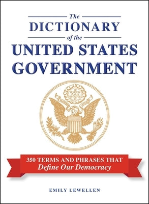 The Dictionary of the United States Government: 350 Terms and Phrases That Define Our Democracy by Lewellen, Emily