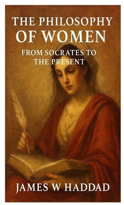 The Philosophy of Women From Socrates to the Present by Haddad, James W.