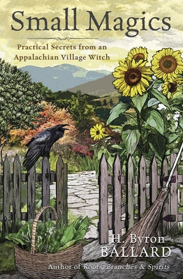 Small Magics: Practical Secrets from an Appalachian Village Witch by Ballard, H. Byron