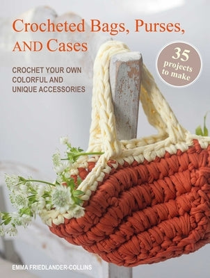 Crocheted Bags, Purses, and Cases: 35 Projects to Make: Crochet Your Own Colorful and Unique Accessories by Friedlander-Collins, Emma