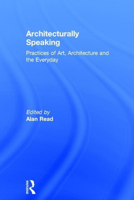 Architecturally Speaking: Practices of Art, Architecture and the Everyday by Read, Alan