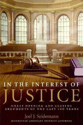 In the Interest of Justice: Great Opening and Closing Arguments of the Last 100 Years by Seidemann, Joel