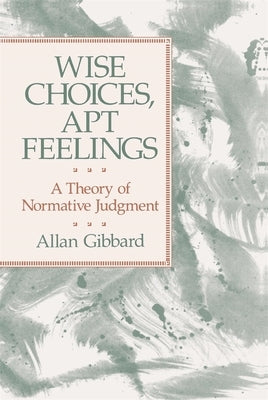 Wise Choices, Apt Feelings: A Theory of Normative Judgment by Gibbard, Allan