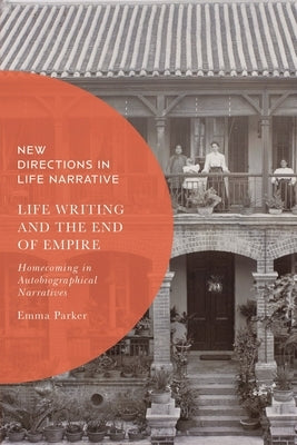 Life Writing and the End of Empire: Homecoming in Autobiographical Narratives by Parker, Emma