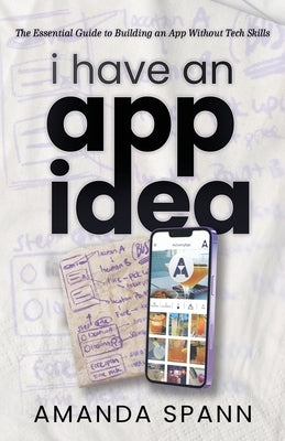I Have an App Idea: The Essential Guide to Building an App Without Tech Skills by Spann, Amanda