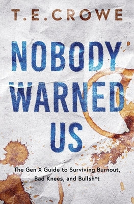 Nobody Warned Us: The Gen X Guide to Surviving Burnout, Bad Knees and Bullsh*t by Crowe, T. E.