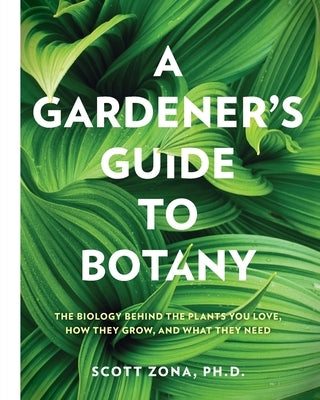 A Gardener's Guide to Botany: The Biology Behind the Plants You Love, How They Grow, and What They Need by Zona, Scott