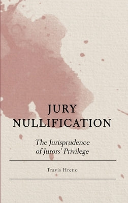 Jury Nullification: The Jurisprudence of Jurors' Privilege by Hreno, Travis