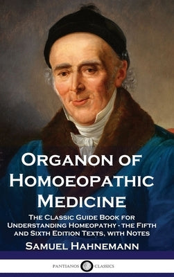 Organon of Homoeopathic Medicine: The Classic Guide Book for Understanding Homeopathy - the Fifth and Sixth Edition Texts, with Notes by Hahnemann, Samuel