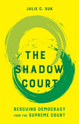 The Shadow Court: Rescuing Democracy from the Supreme Court by Suk, Julie C.