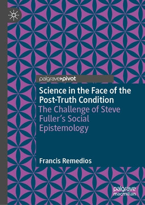 Science in the Face of the Post-Truth Condition: The Challenge of Steve Fuller's Social Epistemology by Remedios, Francis