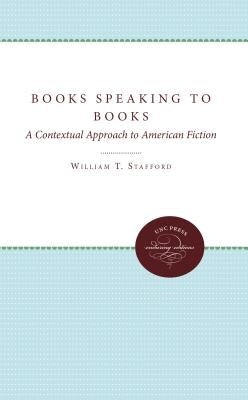 Books Speaking to Books: A Contextual Approach to American Fiction by Stafford, William T.