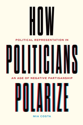 How Politicians Polarize: Political Representation in an Age of Negative Partisanship by Costa, Mia