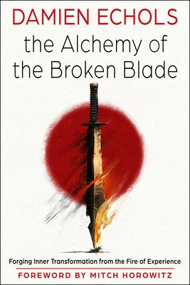 The Alchemy of the Broken Blade: Forging Inner Transformation from the Fire of Experience by Echols, Damien