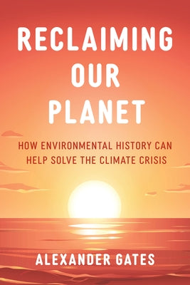 Reclaiming Our Planet: How Environmental History Can Help Solve the Climate Crisis by Gates, Alexander