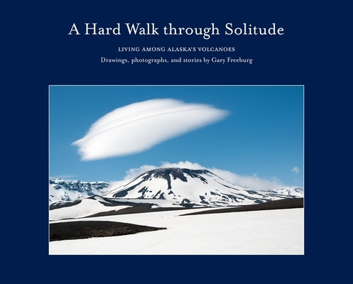 A Hard Walk Through Solitude: Living Among Alaska's Volcanoes by Freeburg, Gary