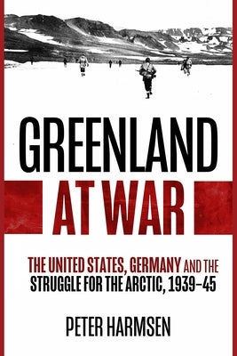 Greenland at War: The United States, Germany and the Struggle for the Arctic, 1939-45 by Harmsen, Peter