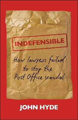 Indefensible: How Lawyers Failed to Stop the Post Office Scandal by Hyde, John