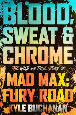 Blood, Sweat & Chrome: The Wild and True Story of Mad Max: Fury Road by Buchanan, Kyle