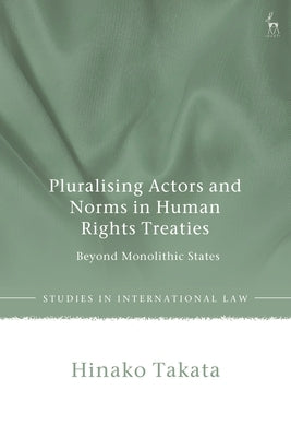 Pluralising Actors and Norms in Human Rights Treaties: Beyond Monolithic States by Takata, Hinako