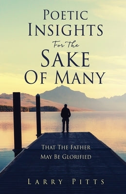 Poetic Insights For The Sake Of Many: That The Father May Be Glorified by Pitts, Larry