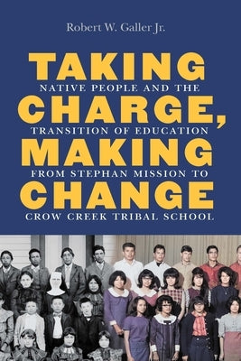 Taking Charge, Making Change: Native People and the Transition of Education from Stephan Mission to Crow Creek Tribal School by Galler, Robert W.