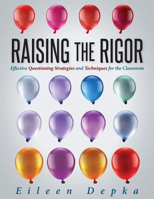 Raising the Rigor: Effective Questioning Strategies and Techniques for the Classroom (Teach Students to Write and Ask Their Own Meaningfu by Depka, Eileen