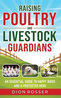 Raising Poultry and Livestock Guardians: An Essential Guide to Happy Birds and a Protected Herd by Rosser, Dion