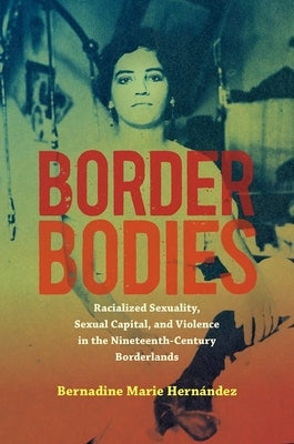 Border Bodies: Racialized Sexuality, Sexual Capital, and Violence in the Nineteenth-Century Borderlands by Hern&#195;&#161;ndez, Bernadine Marie