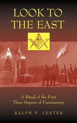 Look to the East: A Ritual of the First Three Degrees of Freemasonry by Lester, Ralph P.