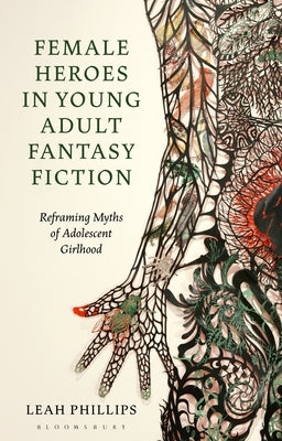 Female Heroes in Young Adult Fantasy Fiction: Reframing Myths of Adolescent Girlhood by Phillips, Leah