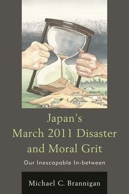 Japan's March 2011 Disaster and Moral Grit: Our Inescapable In-Between by Brannigan, Michael C.