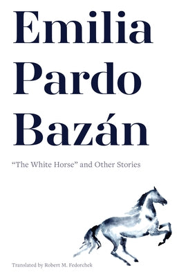 Emilia Pardo Bazán: "The White Horse" and Other Stories by Pardo BazÃ¡n (1851-1921), Emilia