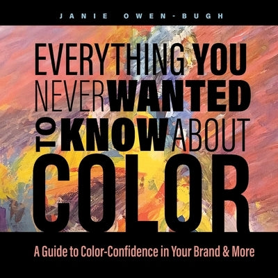 Everything You Never Wanted to Know About Color: A Guide to Color-Confidence in Your Brand & More by Owen-Bugh