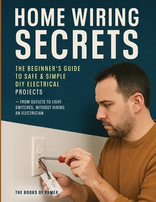 Home Wiring Secrets: The Beginner's Guide to Safe & Simple DIY Electrical Projects - From Outlets to Light Switches, Without Hiring an Electrician by Victor Wise