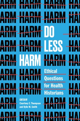 Do Less Harm: Ethical Questions for Health Historians by Thompson, Courtney E.